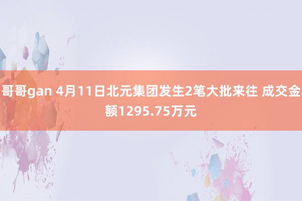 哥哥gan 4月11日北元集团发生2笔大批来往 成交金额1295.75万元