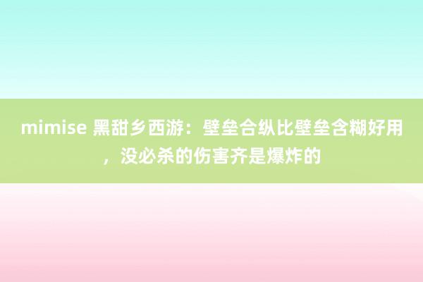 mimise 黑甜乡西游：壁垒合纵比壁垒含糊好用，没必杀的伤害齐是爆炸的