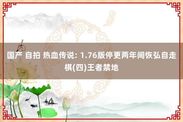 国产 自拍 热血传说: 1.76版停更两年间恢弘自走棋(四)王者禁地