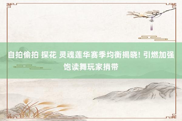 自拍偷拍 探花 灵魂莲华赛季均衡揭晓! 引燃加强饱读舞玩家捎带