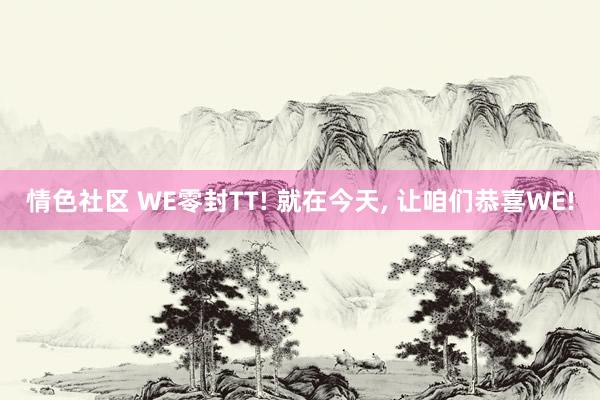 情色社区 WE零封TT! 就在今天， 让咱们恭喜WE!
