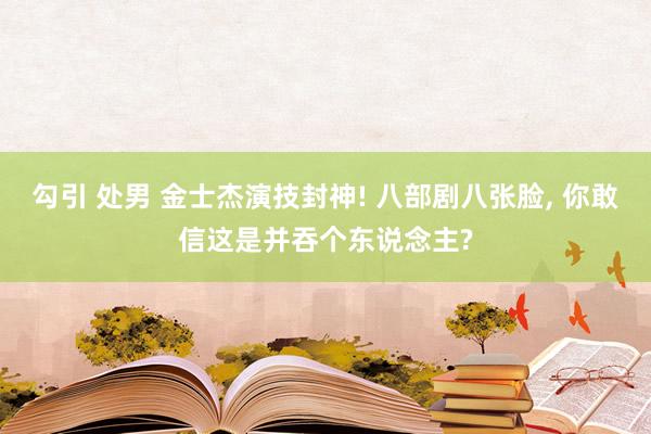 勾引 处男 金士杰演技封神! 八部剧八张脸， 你敢信这是并吞个东说念主?