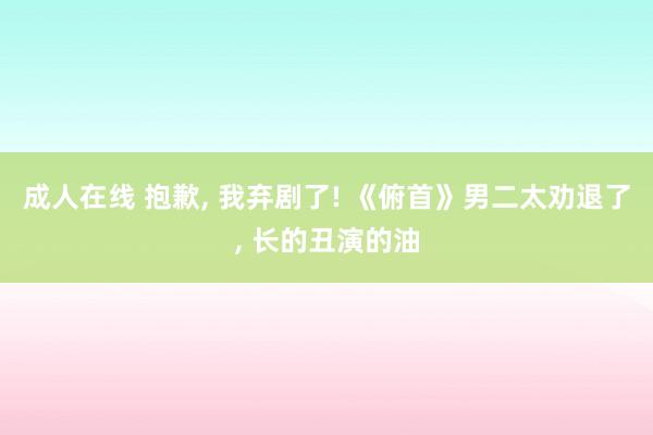成人在线 抱歉， 我弃剧了! 《俯首》男二太劝退了， 长的丑演的油
