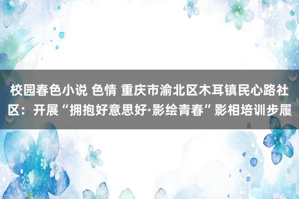 校园春色小说 色情 重庆市渝北区木耳镇民心路社区：开展“拥抱好意思好·影绘青春”影相培训步履