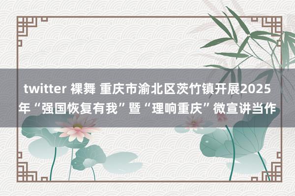 twitter 裸舞 重庆市渝北区茨竹镇开展2025年“强国恢复有我”暨“理响重庆”微宣讲当作