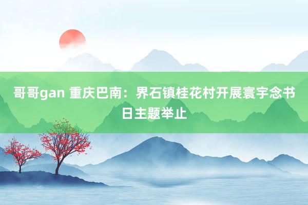 哥哥gan 重庆巴南：界石镇桂花村开展寰宇念书日主题举止