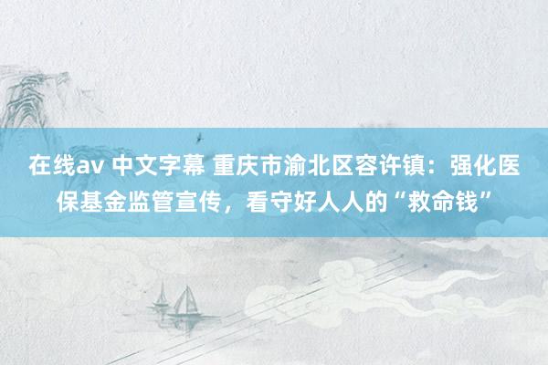 在线av 中文字幕 重庆市渝北区容许镇：强化医保基金监管宣传，看守好人人的“救命钱”