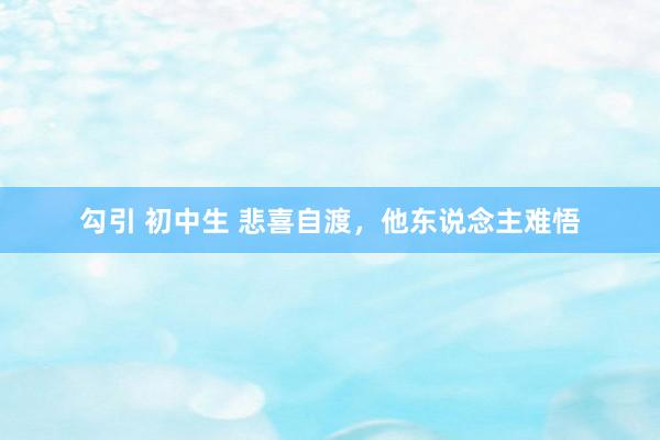 勾引 初中生 悲喜自渡，他东说念主难悟