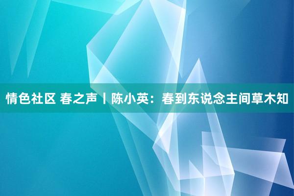 情色社区 春之声丨陈小英：春到东说念主间草木知