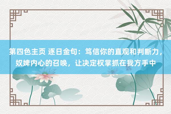 第四色主页 逐日金句：笃信你的直观和判断力，奴婢内心的召唤，让决定权掌抓在我方手中