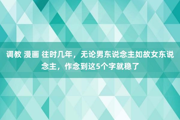 调教 漫画 往时几年，无论男东说念主如故女东说念主，作念到这5个字就稳了