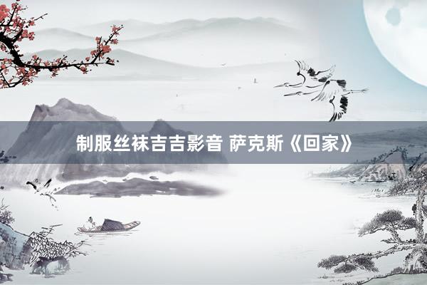 制服丝袜吉吉影音 萨克斯《回家》