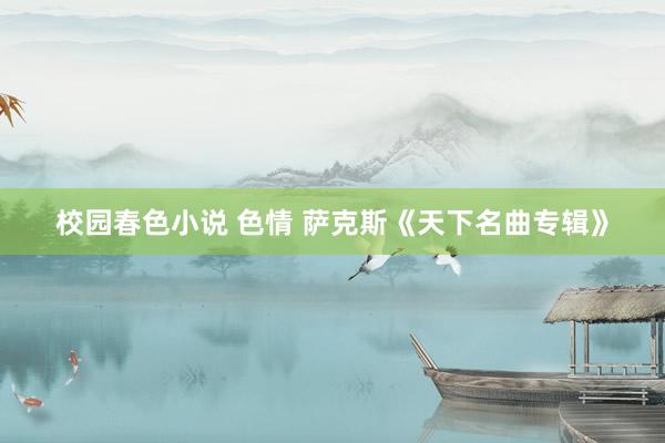 校园春色小说 色情 萨克斯《天下名曲专辑》