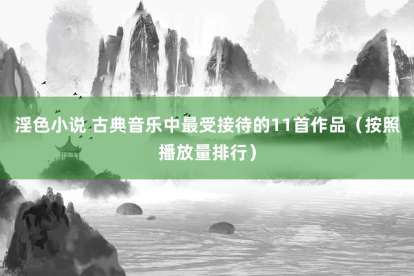 淫色小说 古典音乐中最受接待的11首作品（按照播放量排行）