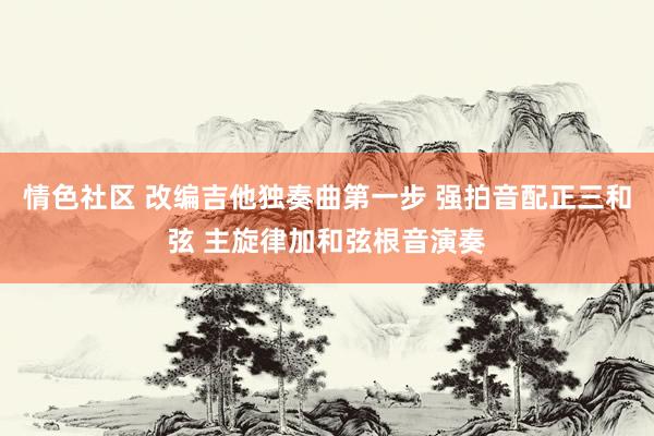 情色社区 改编吉他独奏曲第一步 强拍音配正三和弦 主旋律加和弦根音演奏