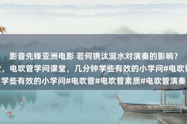 影音先锋亚洲电影 若何镌汰涎水对演奏的影响？电吹管素质电吹管干货，电吹管学问课堂，几分钟学些有效的小学问#电吹管#电吹管素质#电吹管演奏