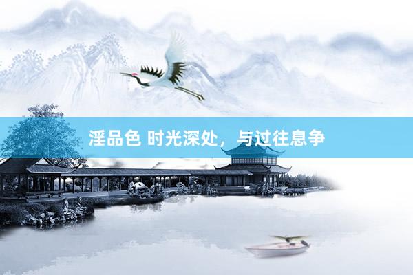 淫品色 时光深处，与过往息争