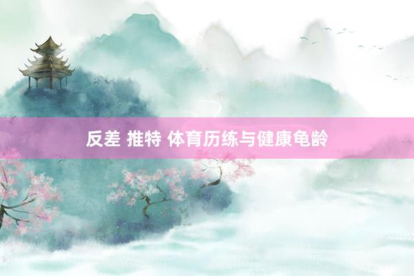 反差 推特 体育历练与健康龟龄