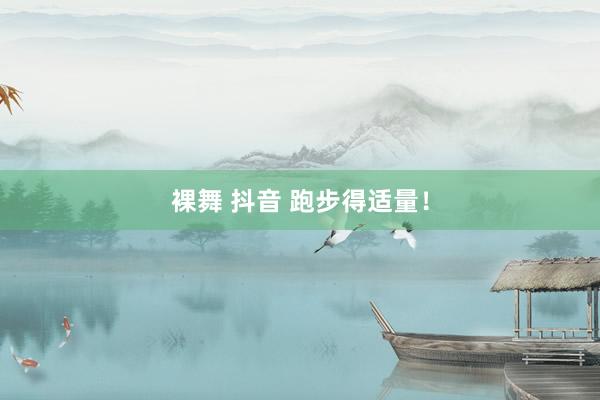 裸舞 抖音 跑步得适量！