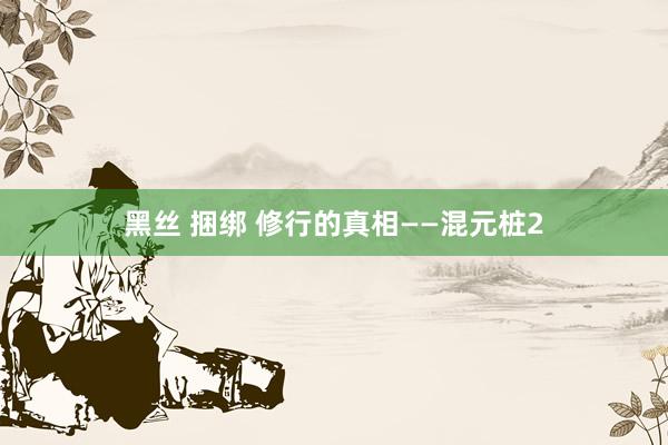黑丝 捆绑 修行的真相——混元桩2