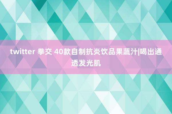 twitter 拳交 40款自制抗炎饮品果蔬汁|喝出通透发光肌