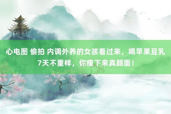 心电图 偷拍 内调外养的女孩看过来，喝苹果豆乳7天不重样，你瘦下来真颜面！