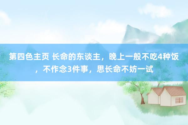 第四色主页 长命的东谈主，晚上一般不吃4种饭，不作念3件事，思长命不妨一试