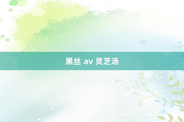 黑丝 av 灵芝汤