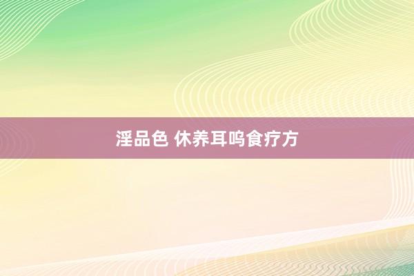 淫品色 休养耳呜食疗方