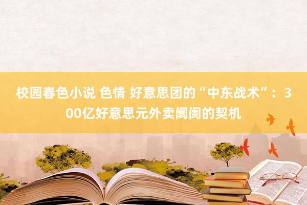校园春色小说 色情 好意思团的“中东战术”：300亿好意思元外卖阛阓的契机
