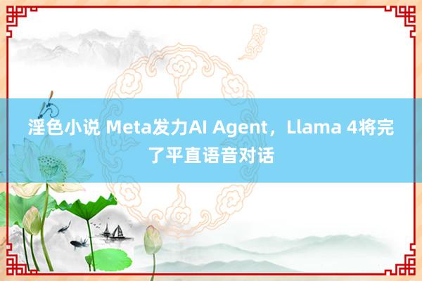 淫色小说 Meta发力AI Agent，Llama 4将完了平直语音对话