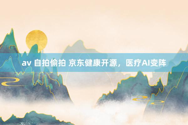 av 自拍偷拍 京东健康开源，医疗AI变阵