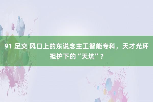 91 足交 风口上的东说念主工智能专科，天才光环袒护下的“天坑”？
