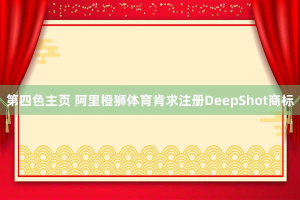 第四色主页 阿里橙狮体育肯求注册DeepShot商标