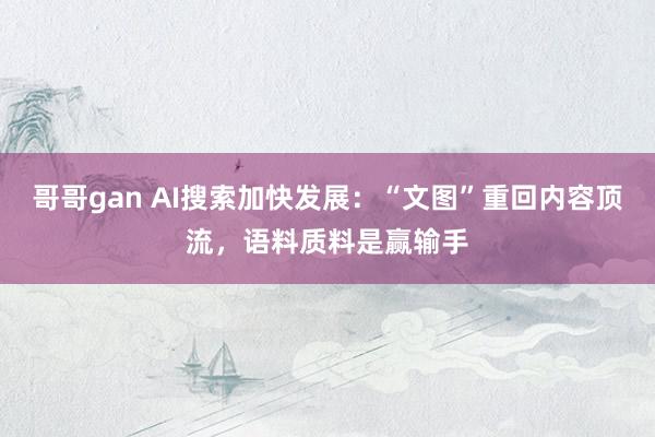哥哥gan AI搜索加快发展：“文图”重回内容顶流，语料质料是赢输手