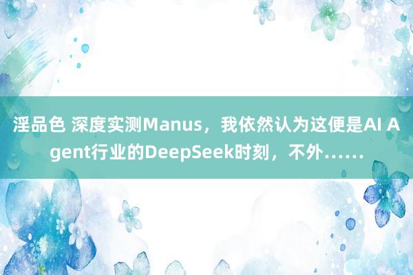 淫品色 深度实测Manus，我依然认为这便是AI Agent行业的DeepSeek时刻，不外……
